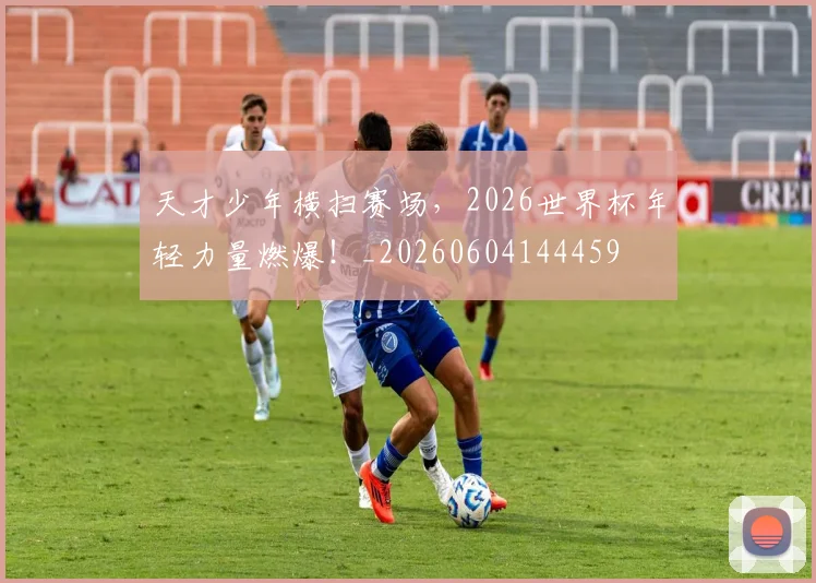 天才少年横扫赛场，2026世界杯年轻力量燃爆！_20260604144459