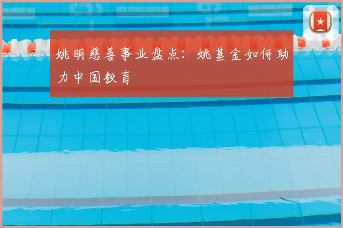 姚明慈善事业盘点：姚基金如何助力中国教育