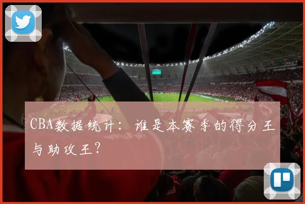 CBA数据统计：谁是本赛季的得分王与助攻王？