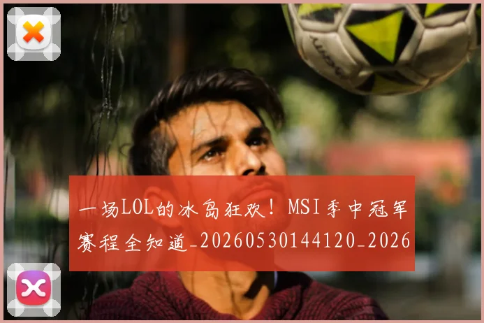 一场LOL的冰岛狂欢！MSI季中冠军赛程全知道_20260530144120_20260702173352