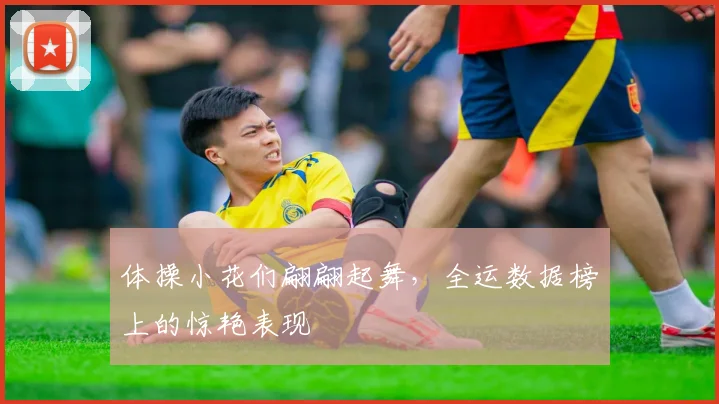 体操小花们翩翩起舞，全运数据榜上的惊艳表现