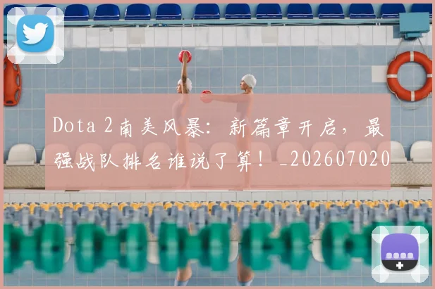 Dota 2南美风暴:新篇章开启,最强战队排名谁说了算!_20260702042912