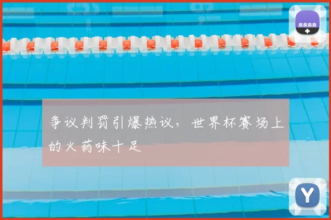争议判罚引爆热议，世界杯赛场上的火药味十足