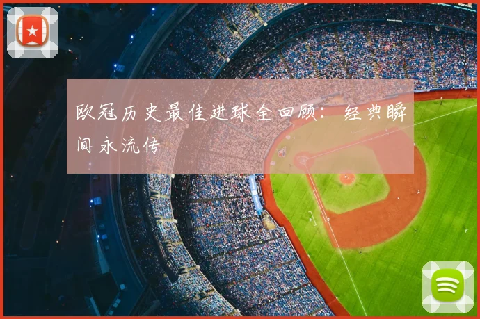 欧冠历史最佳进球全回顾：经典瞬间永流传