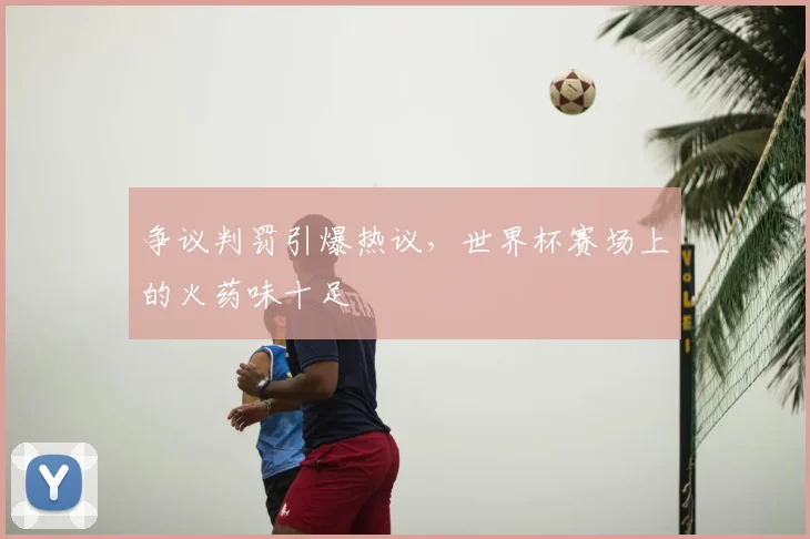 争议判罚引爆热议，世界杯赛场上的火药味十足