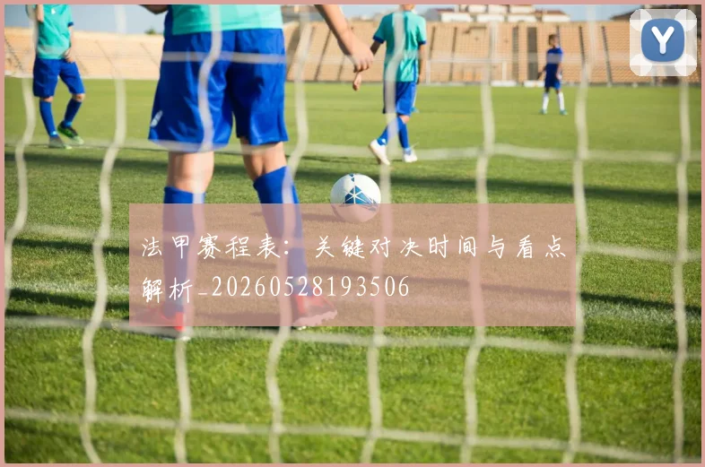 法甲赛程表：关键对决时间与看点解析_20260528193506