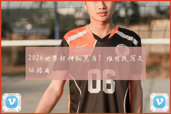2026世界杯神秘黑马！谁将改写足坛格局
