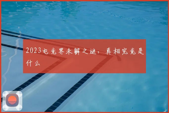 2023电竞界未解之谜,真相究竟是什么