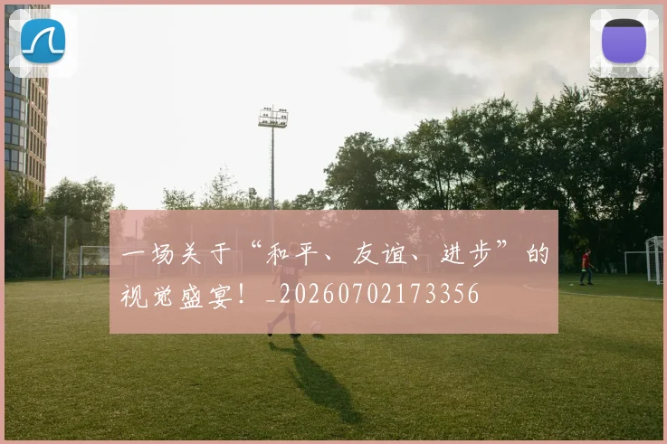 一场关于“和平、友谊、进步”的视觉盛宴！_20260702173356