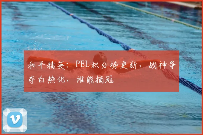 和平精英：PEL积分榜更新，战神争夺白热化，谁能摘冠