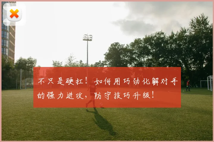 不只是硬扛！如何用巧劲化解对手的强力进攻，防守技巧升级！