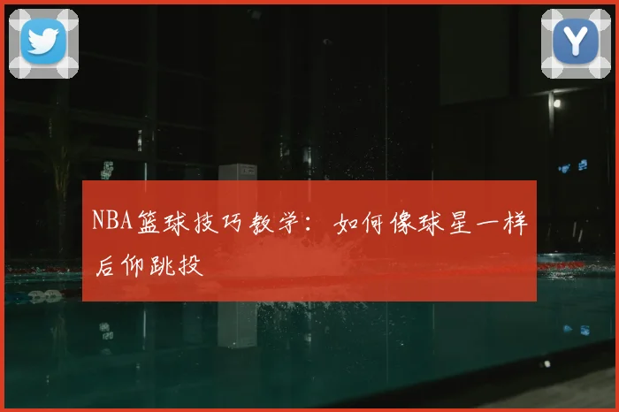 NBA篮球技巧教学:如何像球星一样后仰跳投