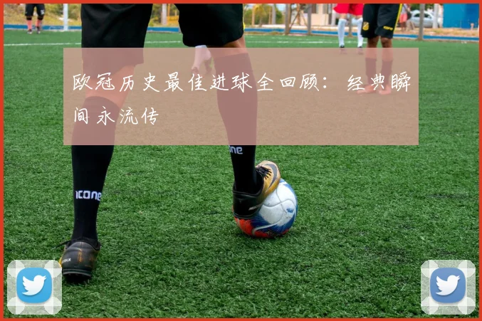 欧冠历史最佳进球全回顾：经典瞬间永流传