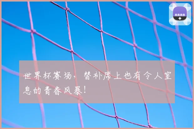 世界杯赛场,替补席上也有令人窒息的青春风暴!