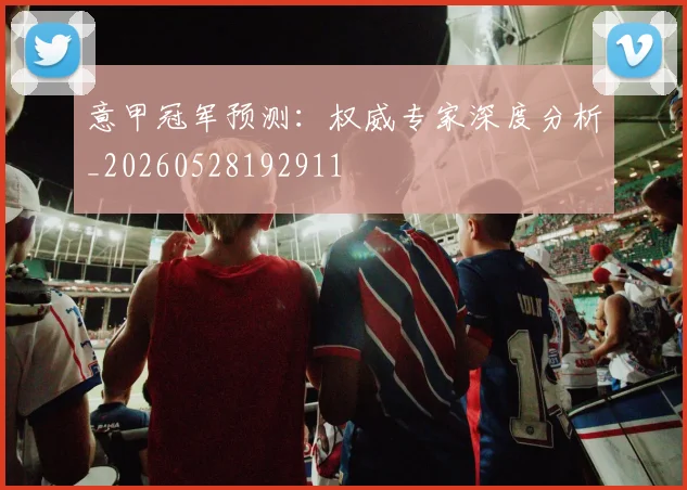 意甲冠军预测：权威专家深度分析_20260528192911