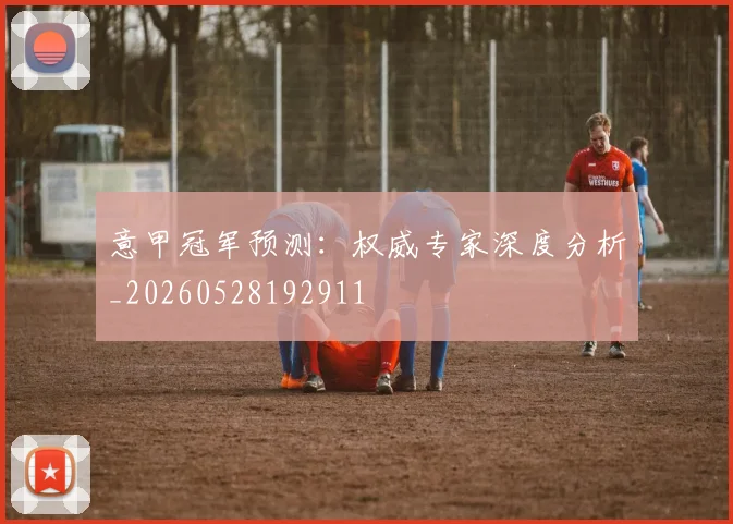 意甲冠军预测:权威专家深度分析_20260528192911