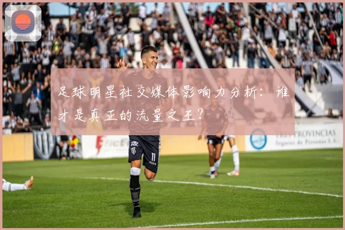 足球明星社交媒体影响力分析:谁才是真正的流量之王?