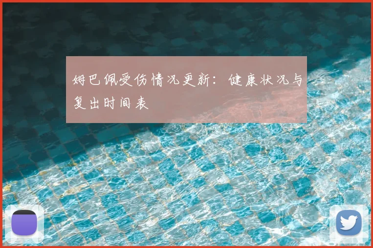 姆巴佩受伤情况更新：健康状况与复出时间表