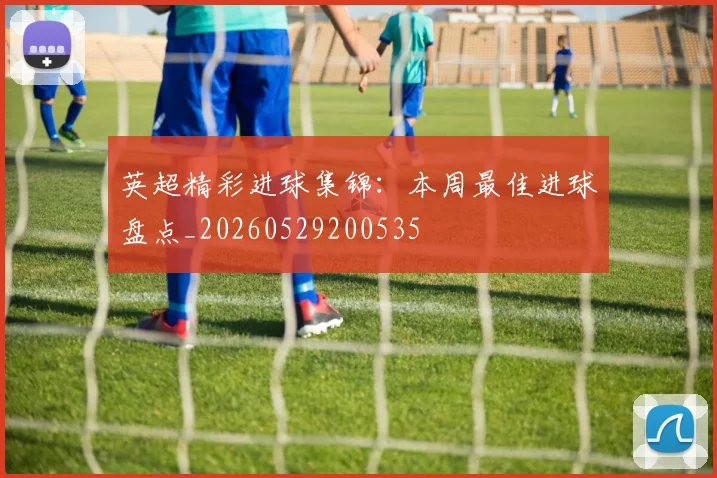 英超精彩进球集锦:本周最佳进球盘点_20260529200535