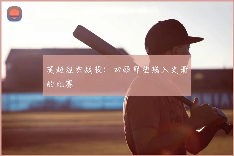英超经典战役：回顾那些载入史册的比赛