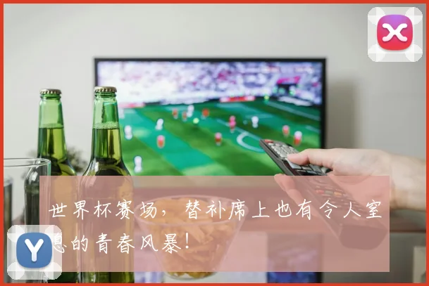 世界杯赛场，替补席上也有令人窒息的青春风暴！