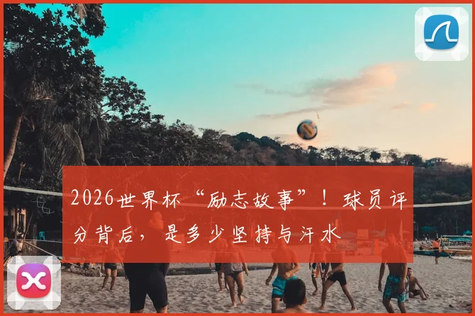 2026世界杯“励志故事”!球员评分背后,是多少坚持与汗水
