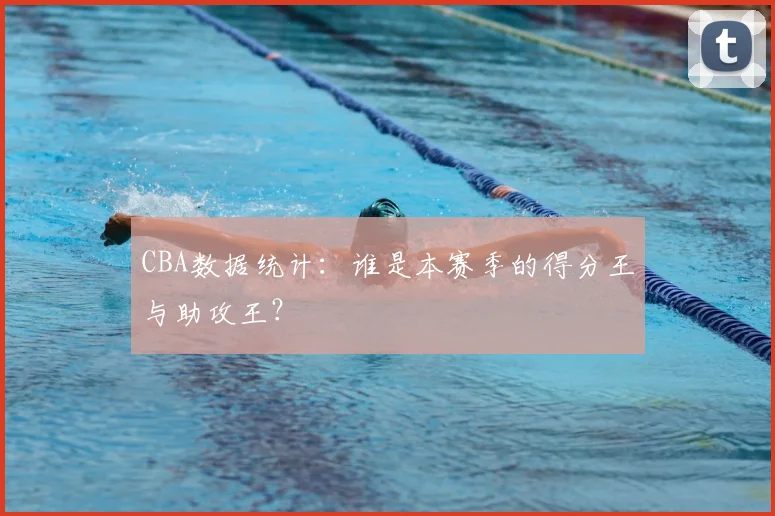 CBA数据统计：谁是本赛季的得分王与助攻王？