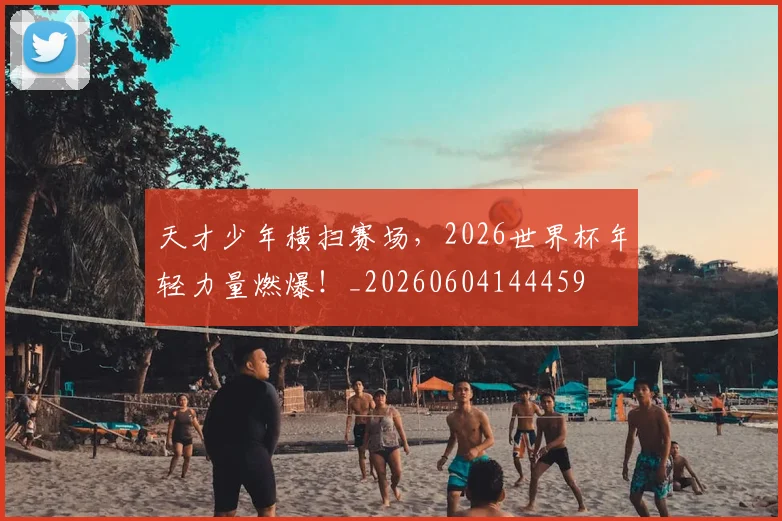 天才少年横扫赛场,2026世界杯年轻力量燃爆!_20260604144459