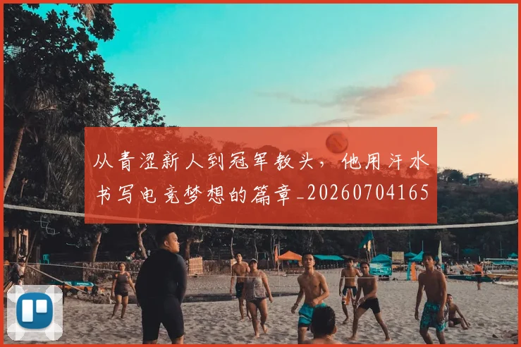 从青涩新人到冠军教头,他用汗水书写电竞梦想的篇章_20260704165029