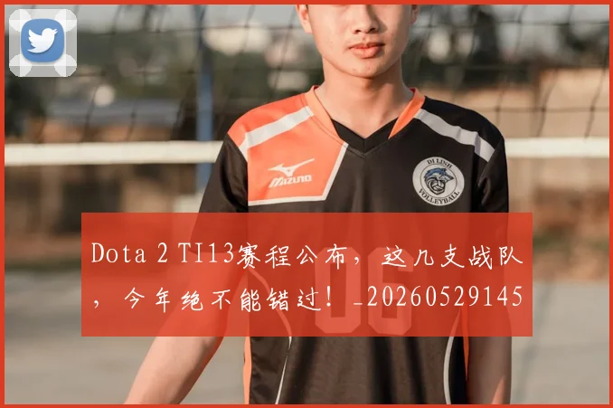 Dota 2 TI13赛程公布,这几支战队,今年绝不能错过!_20260529145719