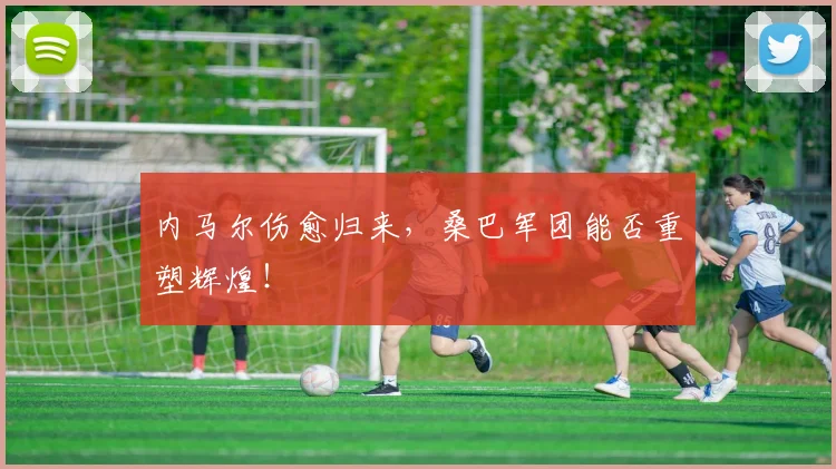 内马尔伤愈归来，桑巴军团能否重塑辉煌！