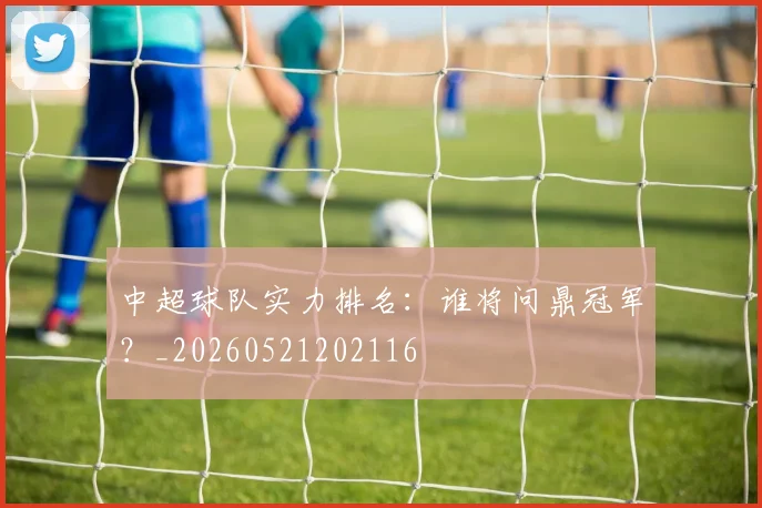 中超球队实力排名:谁将问鼎冠军?_20260521202116