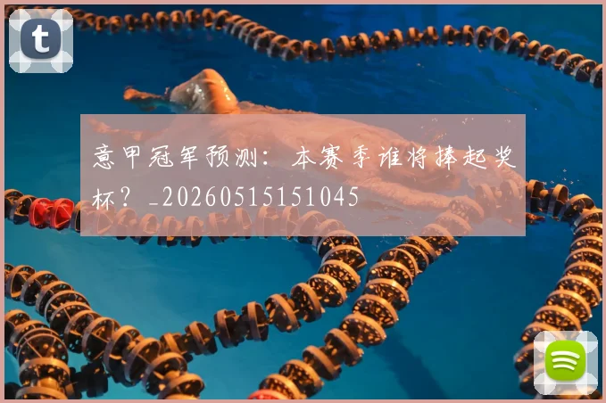 意甲冠军预测:本赛季谁将捧起奖杯?_20260515151045