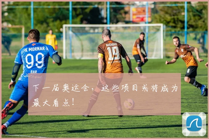 下一届奥运会，这些项目或将成为最大看点！