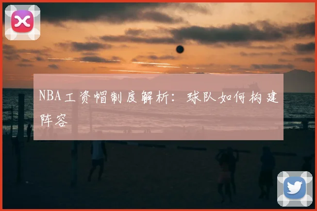 NBA工资帽制度解析：球队如何构建阵容