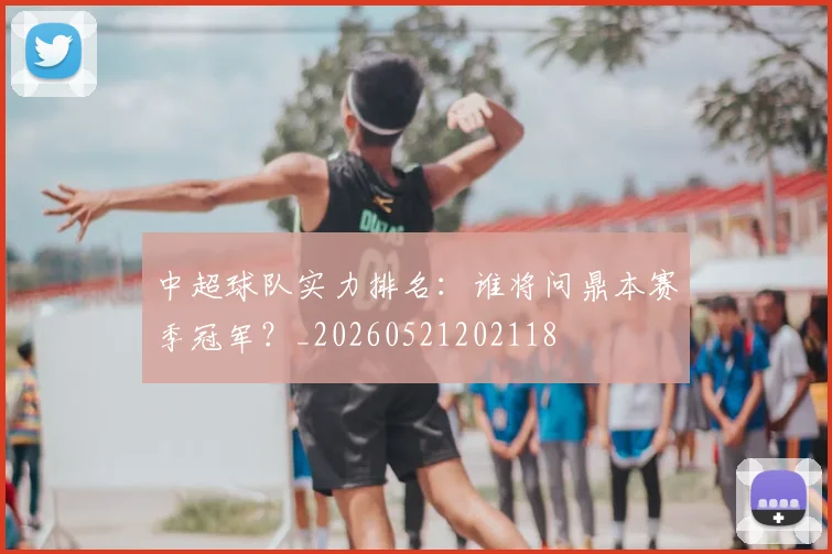 中超球队实力排名:谁将问鼎本赛季冠军?_20260521202118