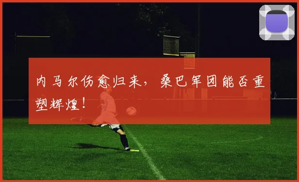 内马尔伤愈归来，桑巴军团能否重塑辉煌！