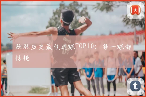 欧冠历史最佳进球TOP10：每一球都惊艳