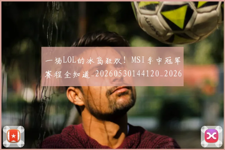 一场LOL的冰岛狂欢!MSI季中冠军赛程全知道_20260530144120_20260702173352