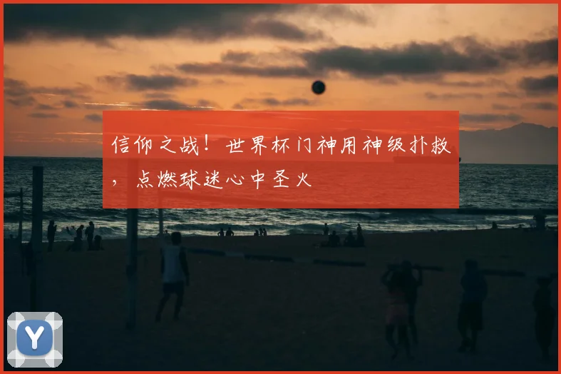 信仰之战!世界杯门神用神级扑救,点燃球迷心中圣火