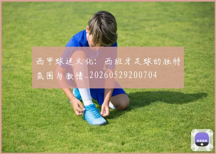 西甲球迷文化:西班牙足球的独特氛围与激情_20260529200704