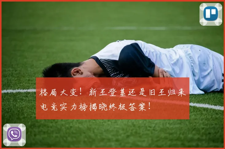 格局大变！新王登基还是旧王归来电竞实力榜揭晓终极答案！