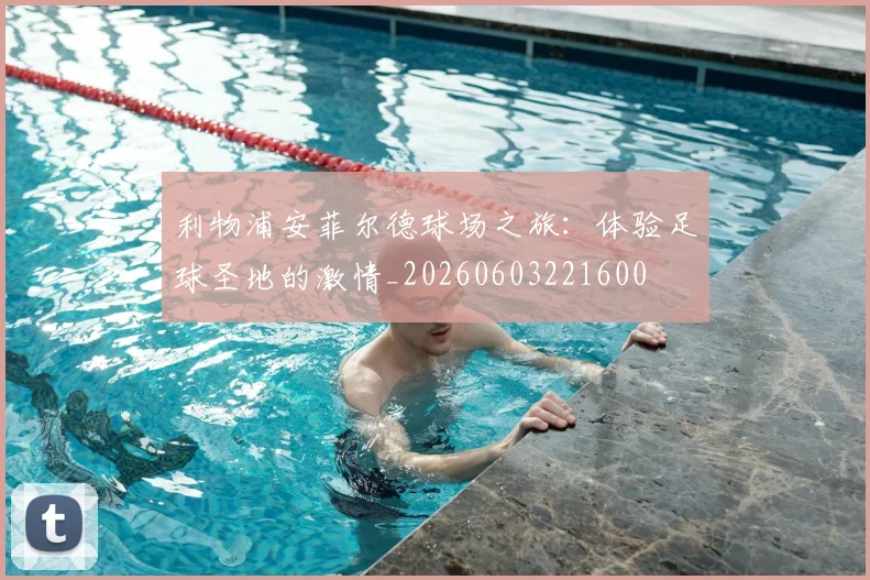 利物浦安菲尔德球场之旅:体验足球圣地的激情_20260603221600
