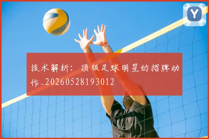 技术解析:顶级足球明星的招牌动作_20260528193012