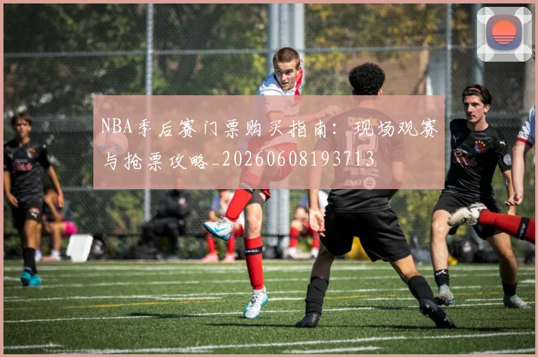 NBA季后赛门票购买指南:现场观赛与抢票攻略_20260608193713