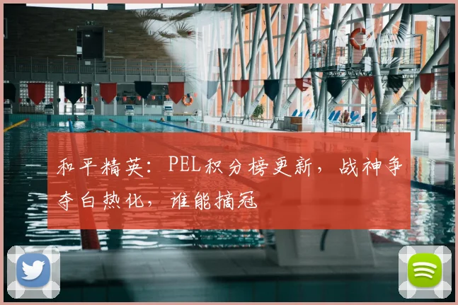 和平精英：PEL积分榜更新，战神争夺白热化，谁能摘冠