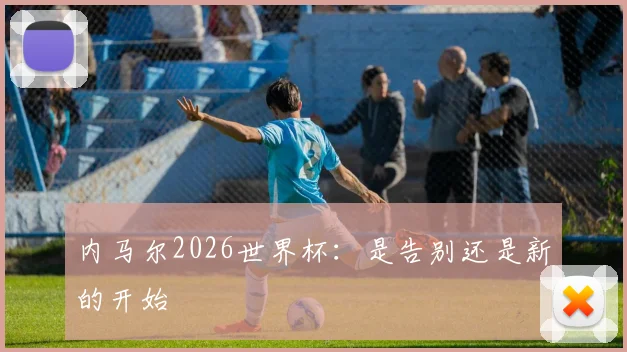内马尔2026世界杯：是告别还是新的开始