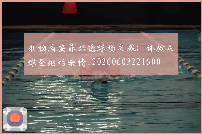 利物浦安菲尔德球场之旅：体验足球圣地的激情_20260603221600
