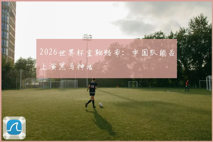 2026世界杯金靴赔率：中国队能否上演黑马神话