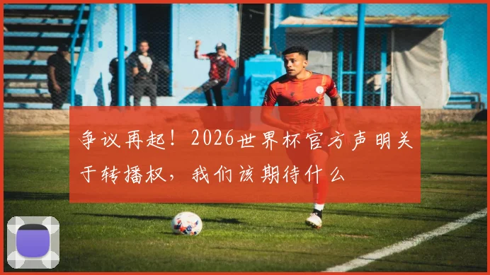 争议再起！2026世界杯官方声明关于转播权，我们该期待什么